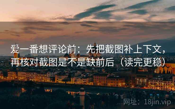 爱一番想评论前:先把截图补上下文,再核对截图是不是缺前后(读完更稳) 第2张 爱一番想评论前:先把截图补上下文,再核对截图是不是缺前后(读完更稳) 第2张
