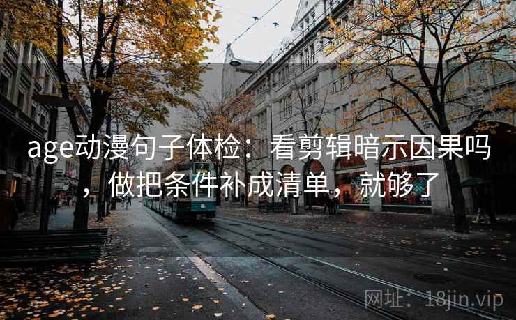 age动漫句子体检：看剪辑暗示因果吗，做把条件补成清单，就够了