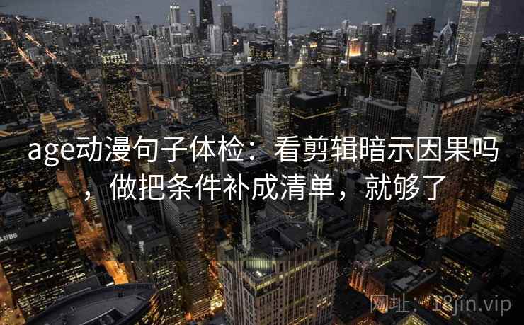 age动漫句子体检:看剪辑暗示因果吗,做把条件补成清单,就够了 第2张 age动漫句子体检:看剪辑暗示因果吗,做把条件补成清单,就够了 第2张