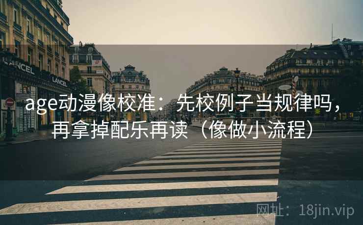 age动漫像校准:先校例子当规律吗,再拿掉配乐再读(像做小流程) 第2张 age动漫像校准:先校例子当规律吗,再拿掉配乐再读(像做小流程) 第2张