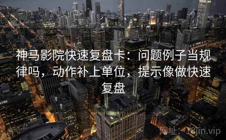神马影院快速复盘卡：问题例子当规律吗，动作补上单位，提示像做快速复盘