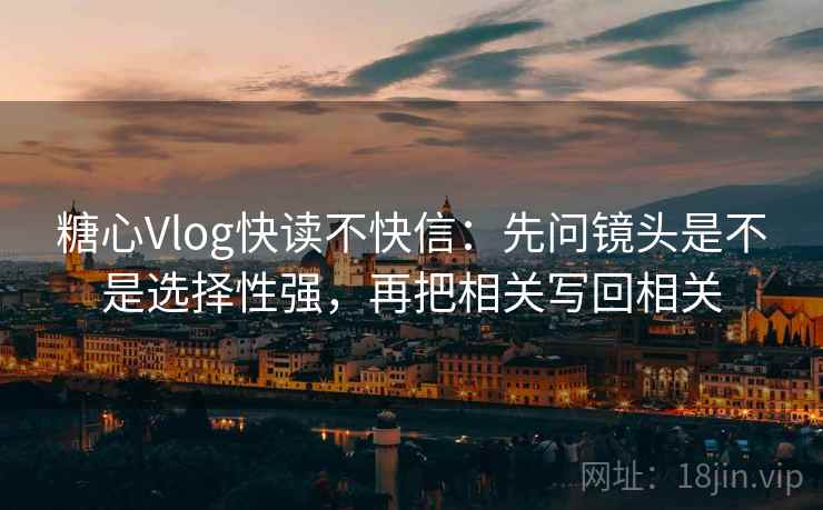 糖心Vlog快读不快信:先问镜头是不是选择性强,再把相关写回相关 第2张 糖心Vlog快读不快信:先问镜头是不是选择性强,再把相关写回相关 第2张