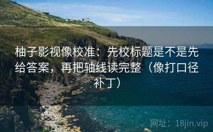 柚子影视像校准：先校标题是不是先给答案，再把轴线读完整（像打口径补丁）