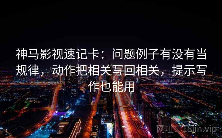 神马影视速记卡：问题例子有没有当规律，动作把相关写回相关，提示写作也能用