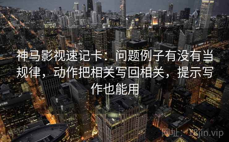 神马影视速记卡:问题例子有没有当规律,动作把相关写回相关,提示写作也能用 第2张 神马影视速记卡:问题例子有没有当规律,动作把相关写回相关,提示写作也能用 第2张
