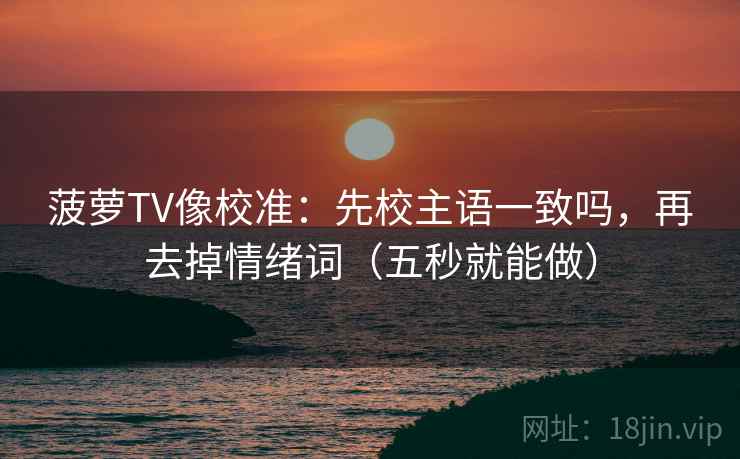 菠萝TV像校准:先校主语一致吗,再去掉情绪词(五秒就能做) 第2张 菠萝TV像校准:先校主语一致吗,再去掉情绪词(五秒就能做) 第2张