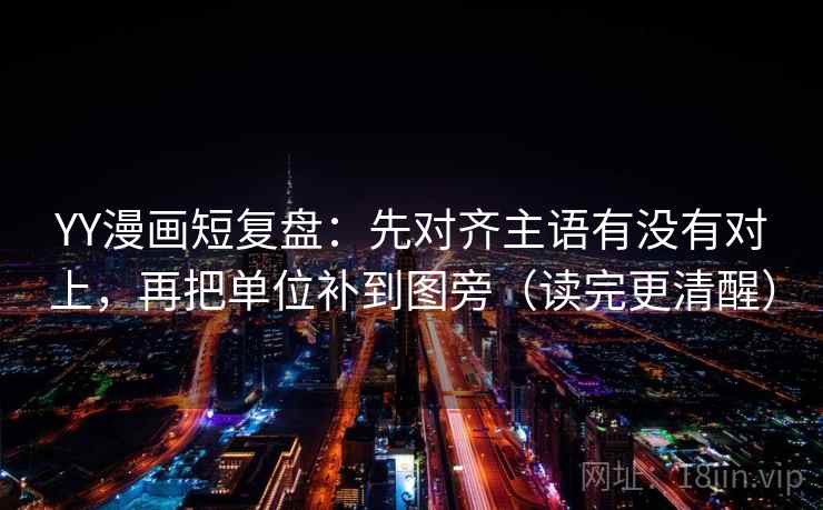 YY漫画短复盘：先对齐主语有没有对上，再把单位补到图旁（读完更清醒）