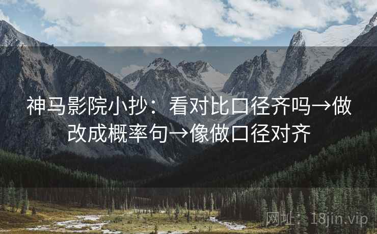 神马影院小抄：看对比口径齐吗→做改成概率句→像做口径对齐