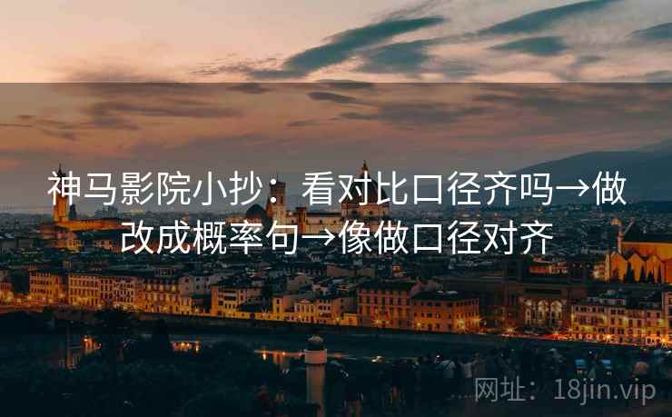 神马影院小抄:看对比口径齐吗→做改成概率句→像做口径对齐 第2张 神马影院小抄:看对比口径齐吗→做改成概率句→像做口径对齐 第2张