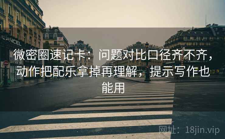 微密圈速记卡:问题对比口径齐不齐,动作把配乐拿掉再理解,提示写作也能用