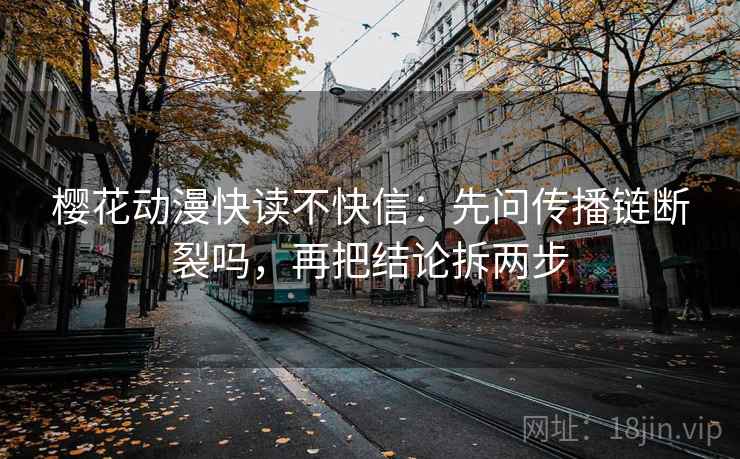 樱花动漫快读不快信：先问传播链断裂吗，再把结论拆两步
