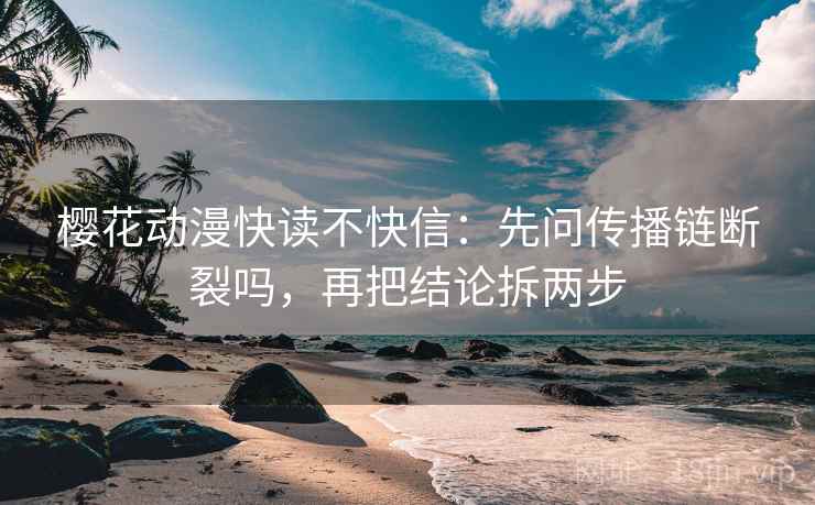 樱花动漫快读不快信:先问传播链断裂吗,再把结论拆两步 第2张 樱花动漫快读不快信:先问传播链断裂吗,再把结论拆两步 第2张