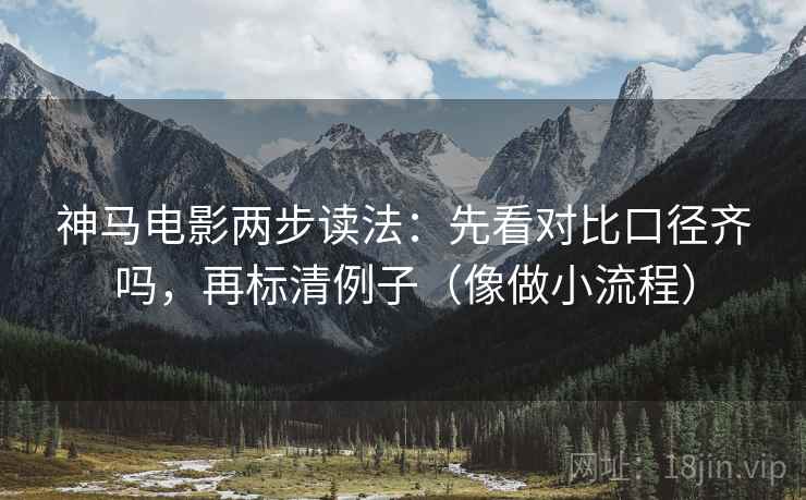 神马电影两步读法：先看对比口径齐吗，再标清例子（像做小流程）