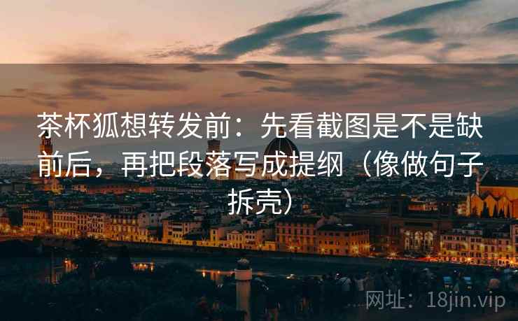 茶杯狐想转发前:先看截图是不是缺前后,再把段落写成提纲(像做句子拆壳) 第2张 茶杯狐想转发前:先看截图是不是缺前后,再把段落写成提纲(像做句子拆壳) 第2张