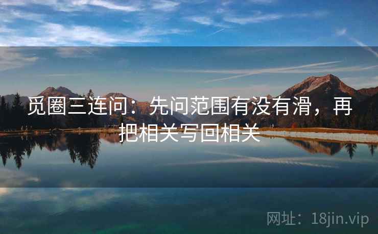 觅圈三连问：先问范围有没有滑，再把相关写回相关