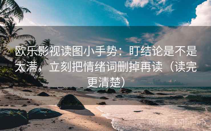 欧乐影视读图小手势:盯结论是不是太满,立刻把情绪词删掉再读(读完更清楚) 第2张 欧乐影视读图小手势:盯结论是不是太满,立刻把情绪词删掉再读(读完更清楚) 第2张