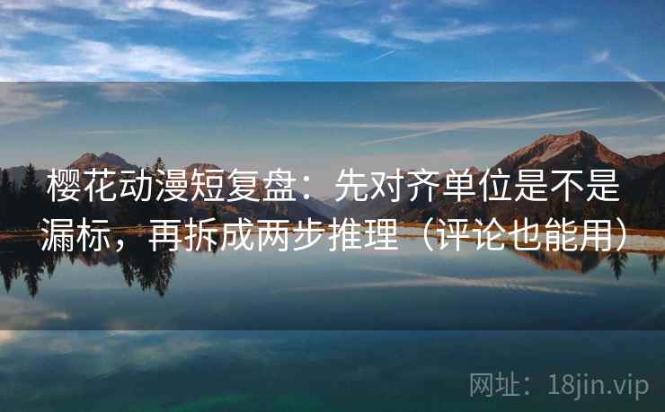 樱花动漫短复盘：先对齐单位是不是漏标，再拆成两步推理（评论也能用）