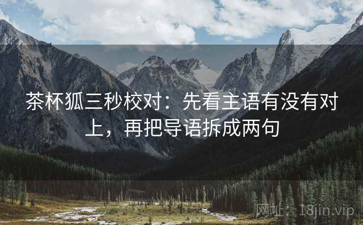 茶杯狐三秒校对：先看主语有没有对上，再把导语拆成两句  第2张
