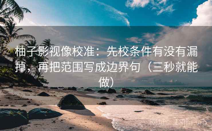 柚子影视像校准:先校条件有没有漏掉,再把范围写成边界句(三秒就能做) 第2张 柚子影视像校准:先校条件有没有漏掉,再把范围写成边界句(三秒就能做) 第2张