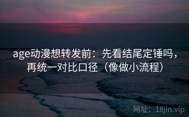 age动漫想转发前：先看结尾定锤吗，再统一对比口径（像做小流程）