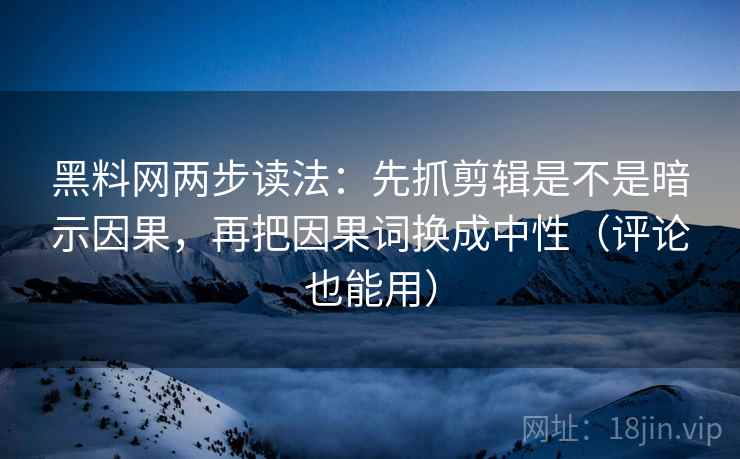 黑料网两步读法:先抓剪辑是不是暗示因果,再把因果词换成中性(评论也能用) 第2张 黑料网两步读法:先抓剪辑是不是暗示因果,再把因果词换成中性(评论也能用) 第2张