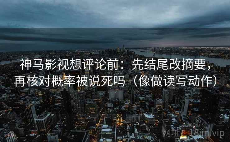 神马影视想评论前:先结尾改摘要,再核对概率被说死吗(像做读写动作) 第2张 神马影视想评论前:先结尾改摘要,再核对概率被说死吗(像做读写动作) 第2张