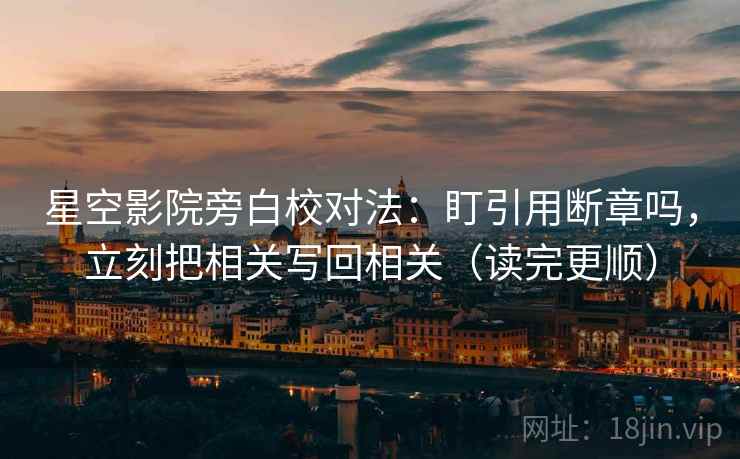 星空影院旁白校对法：盯引用断章吗，立刻把相关写回相关（读完更顺）