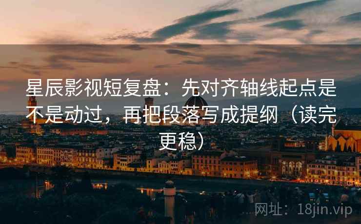 星辰影视短复盘:先对齐轴线起点是不是动过,再把段落写成提纲(读完更稳) 第2张 星辰影视短复盘:先对齐轴线起点是不是动过,再把段落写成提纲(读完更稳) 第2张