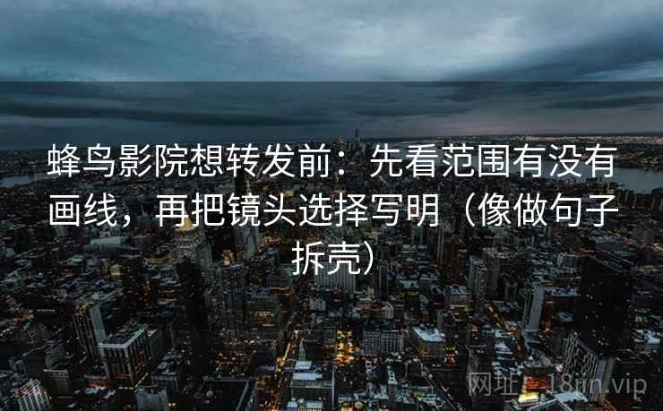 蜂鸟影院想转发前:先看范围有没有画线,再把镜头选择写明(像做句子拆壳) 第2张 蜂鸟影院想转发前:先看范围有没有画线,再把镜头选择写明(像做句子拆壳) 第2张