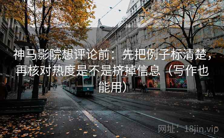 神马影院想评论前:先把例子标清楚,再核对热度是不是挤掉信息(写作也能用) 第2张 神马影院想评论前:先把例子标清楚,再核对热度是不是挤掉信息(写作也能用) 第2张