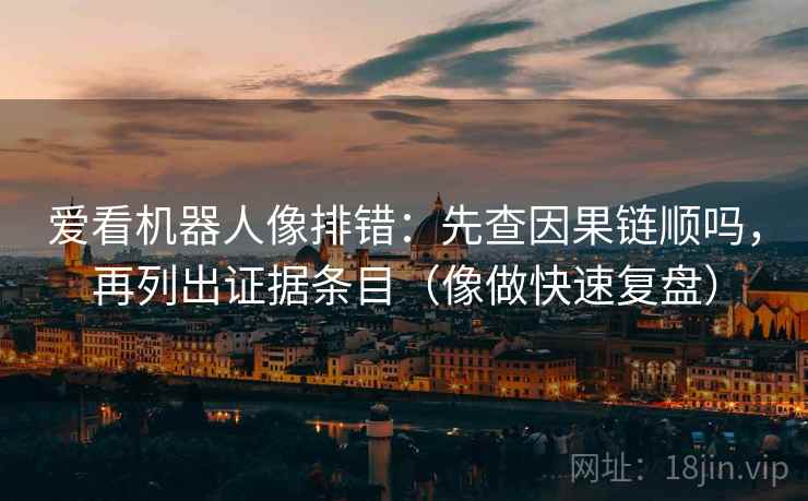 爱看机器人像排错:先查因果链顺吗,再列出证据条目(像做快速复盘) 第2张 爱看机器人像排错:先查因果链顺吗,再列出证据条目(像做快速复盘) 第2张