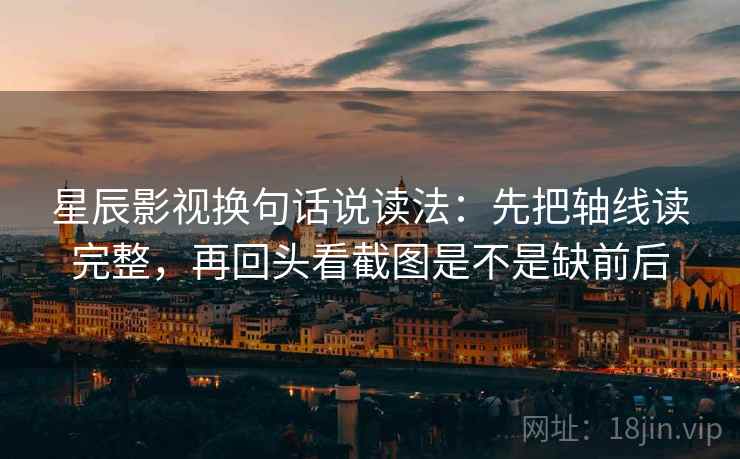 星辰影视换句话说读法:先把轴线读完整,再回头看截图是不是缺前后