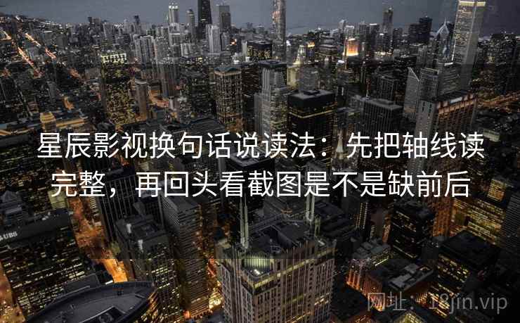 星辰影视换句话说读法:先把轴线读完整,再回头看截图是不是缺前后 第2张 星辰影视换句话说读法:先把轴线读完整,再回头看截图是不是缺前后 第2张