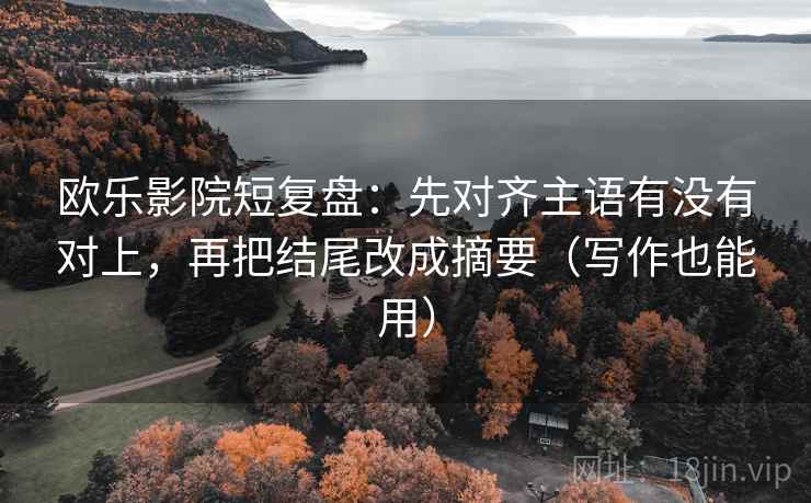 欧乐影院短复盘：先对齐主语有没有对上，再把结尾改成摘要（写作也能用）