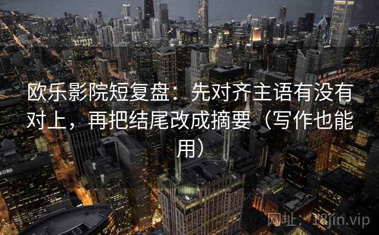 欧乐影院短复盘:先对齐主语有没有对上,再把结尾改成摘要(写作也能用) 第2张 欧乐影院短复盘:先对齐主语有没有对上,再把结尾改成摘要(写作也能用) 第2张