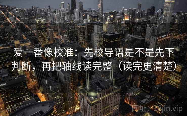 爱一番像校准：先校导语是不是先下判断，再把轴线读完整（读完更清楚）  第2张