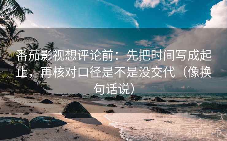 番茄影视想评论前:先把时间写成起止,再核对口径是不是没交代(像换句话说) 第2张 番茄影视想评论前:先把时间写成起止,再核对口径是不是没交代(像换句话说) 第2张
