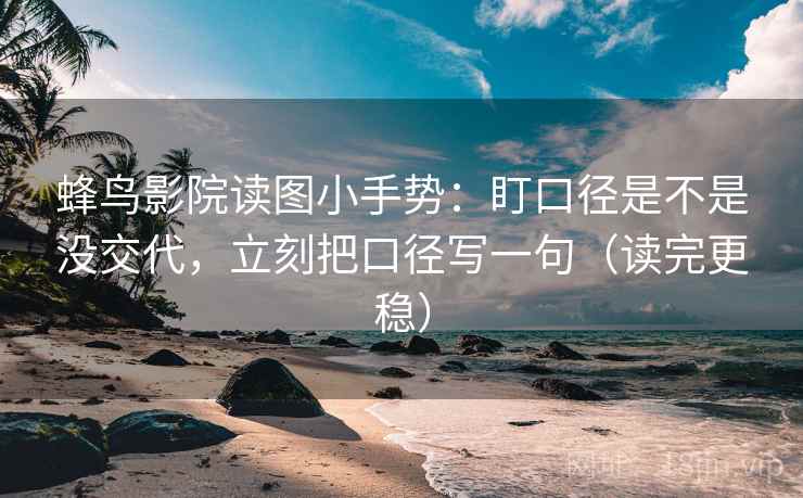 蜂鸟影院读图小手势:盯口径是不是没交代,立刻把口径写一句(读完更稳) 第2张 蜂鸟影院读图小手势:盯口径是不是没交代,立刻把口径写一句(读完更稳) 第2张
