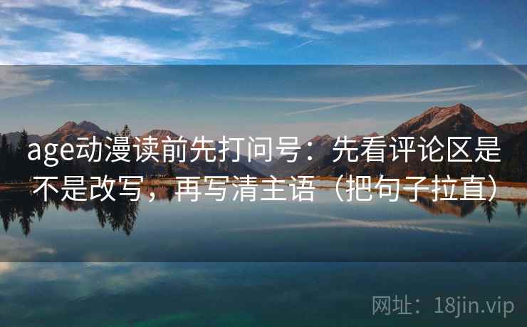 age动漫读前先打问号：先看评论区是不是改写，再写清主语（把句子拉直）  第2张