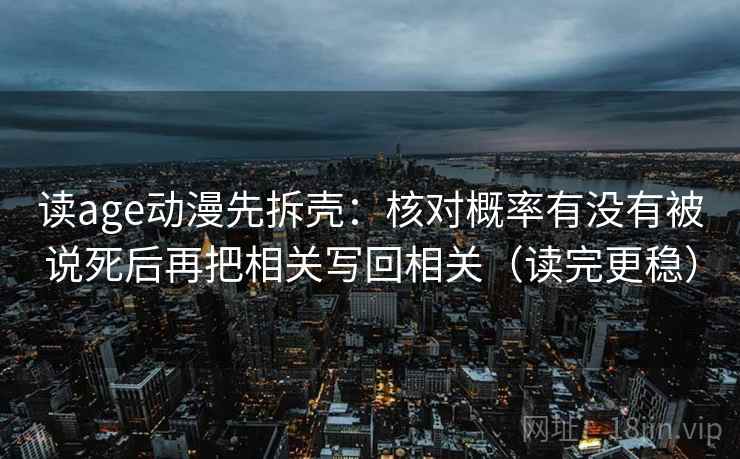 读age动漫先拆壳：核对概率有没有被说死后再把相关写回相关（读完更稳）  第2张