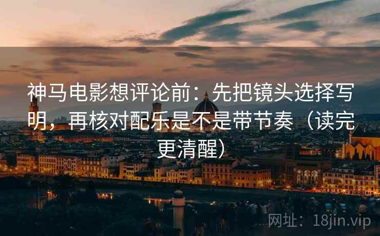 神马电影想评论前：先把镜头选择写明，再核对配乐是不是带节奏（读完更清醒）  第2张