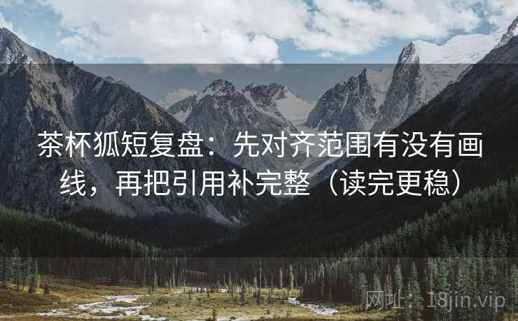 茶杯狐短复盘：先对齐范围有没有画线，再把引用补完整（读完更稳）  第2张